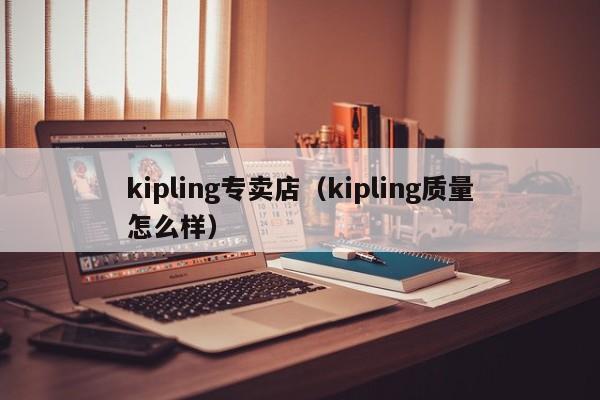 kipling专卖店（kipling质量怎么样）